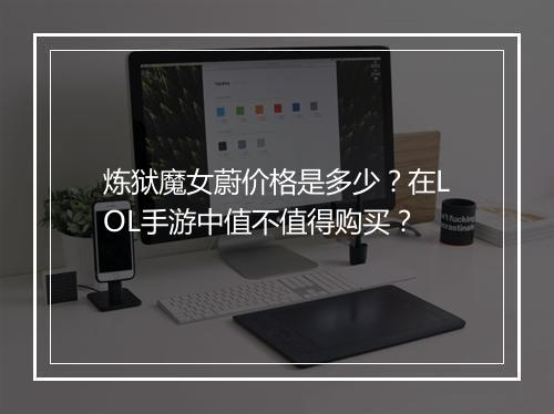 炼狱魔女蔚价格是多少？在LOL手游中值不值得购买？