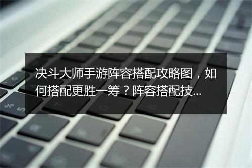 决斗大师手游阵容搭配攻略图，如何搭配更胜一筹？阵容搭配技巧揭秘！