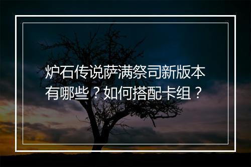 炉石传说萨满祭司新版本有哪些？如何搭配卡组？