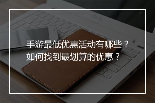 手游最低优惠活动有哪些？如何找到最划算的优惠？