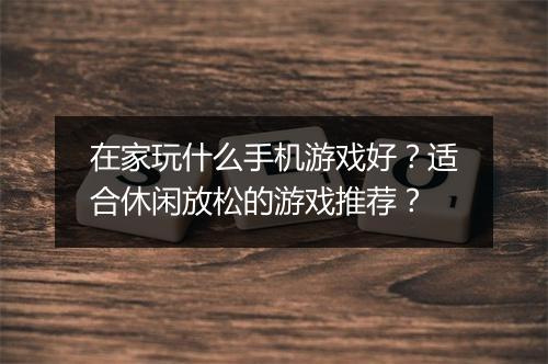 在家玩什么手机游戏好？适合休闲放松的游戏推荐？