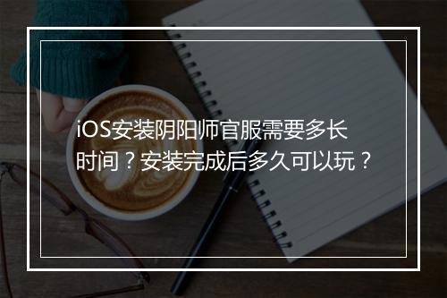 iOS安装阴阳师官服需要多长时间？安装完成后多久可以玩？
