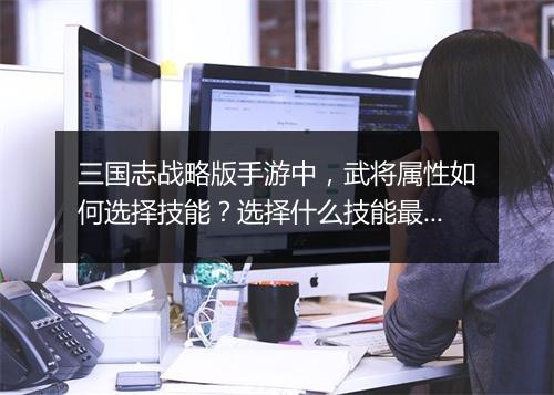 三国志战略版手游中，武将属性如何选择技能？选择什么技能最强势？