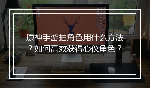原神手游抽角色用什么方法？如何高效获得心仪角色？