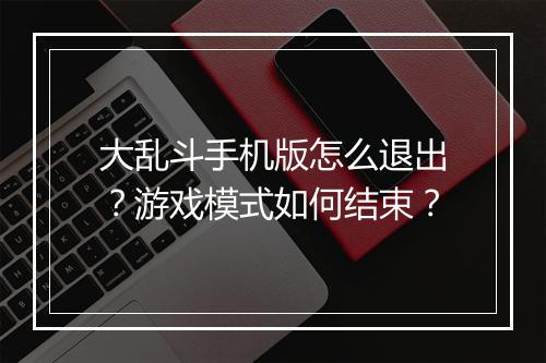 大乱斗手机版怎么退出？游戏模式如何结束？