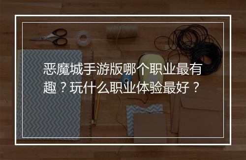 恶魔城手游版哪个职业最有趣？玩什么职业体验最好？