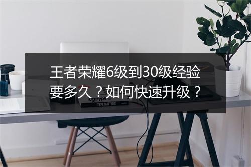 王者荣耀6级到30级经验要多久？如何快速升级？