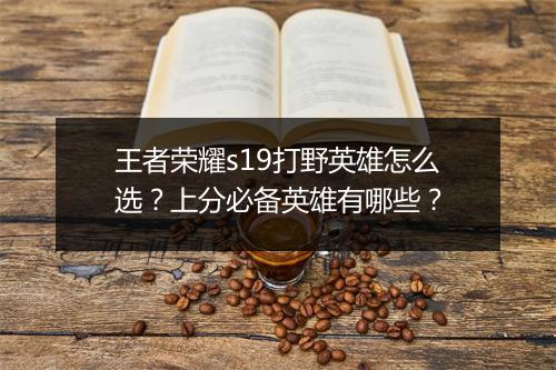 王者荣耀s19打野英雄怎么选？上分必备英雄有哪些？