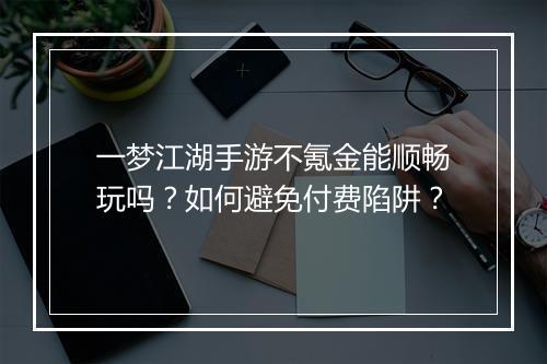 一梦江湖手游不氪金能顺畅玩吗？如何避免付费陷阱？
