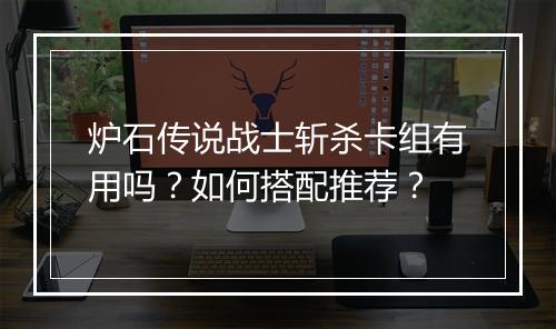 炉石传说战士斩杀卡组有用吗？如何搭配推荐？