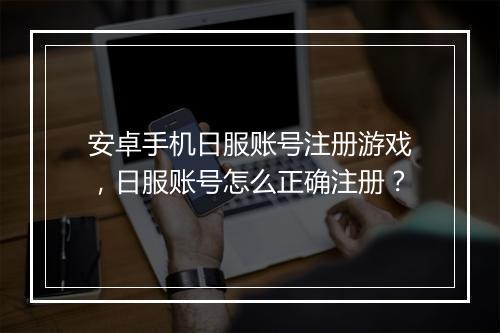 安卓手机日服账号注册游戏，日服账号怎么正确注册？