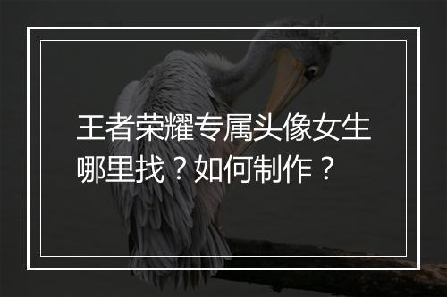 王者荣耀专属头像女生哪里找？如何制作？