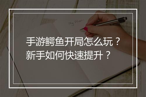 手游鳄鱼开局怎么玩？新手如何快速提升？