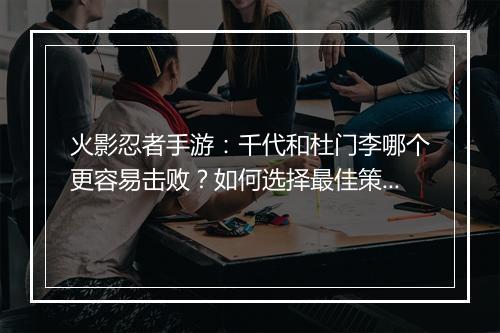 火影忍者手游：千代和杜门李哪个更容易击败？如何选择最佳策略？