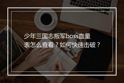 少年三国志叛军boss血量表怎么查看？如何快速击破？
