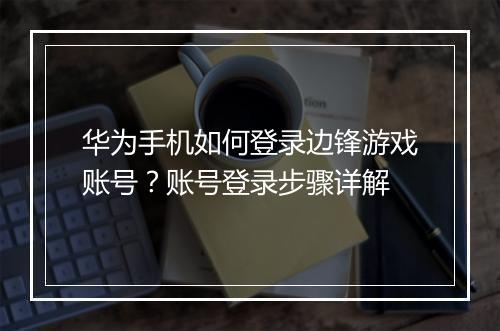 华为手机如何登录边锋游戏账号？账号登录步骤详解