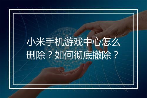 小米手机游戏中心怎么删除？如何彻底撤除？