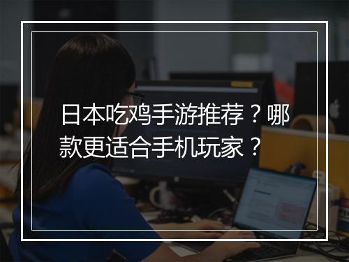 日本吃鸡手游推荐？哪款更适合手机玩家？
