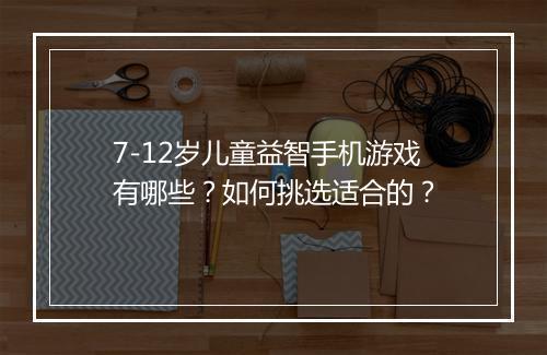 7-12岁儿童益智手机游戏有哪些？如何挑选适合的？
