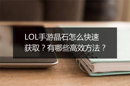 LOL手游晶石怎么快速获取？有哪些高效方法？