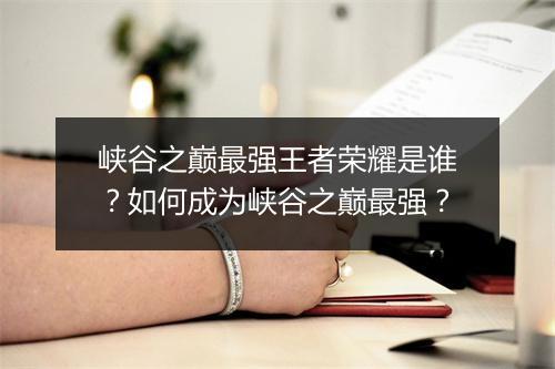 峡谷之巅最强王者荣耀是谁？如何成为峡谷之巅最强？