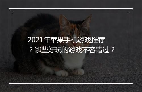 2021年苹果手机游戏推荐？哪些好玩的游戏不容错过？