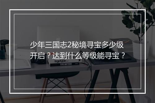 少年三国志2秘境寻宝多少级开启？达到什么等级能寻宝？