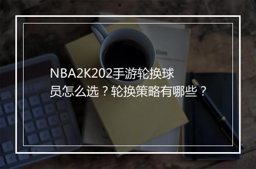 NBA2K202手游轮换球员怎么选？轮换策略有哪些？
