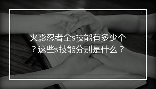 火影忍者全s技能有多少个？这些s技能分别是什么？