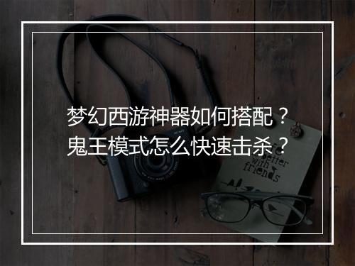 梦幻西游神器如何搭配？鬼王模式怎么快速击杀？