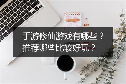 手游修仙游戏有哪些？推荐哪些比较好玩？
