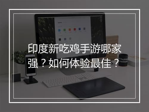 印度新吃鸡手游哪家强？如何体验最佳？