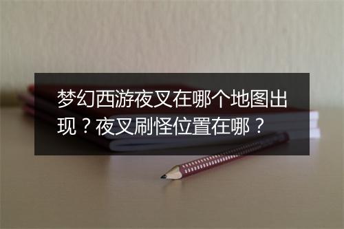 梦幻西游夜叉在哪个地图出现？夜叉刷怪位置在哪？