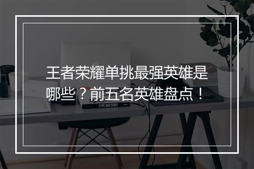 王者荣耀单挑最强英雄是哪些？前五名英雄盘点！