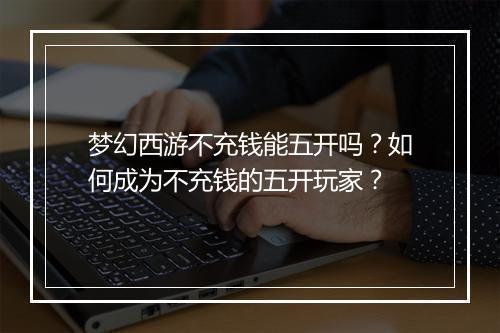 梦幻西游不充钱能五开吗？如何成为不充钱的五开玩家？