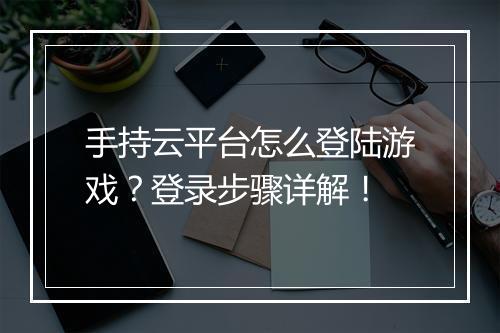 手持云平台怎么登陆游戏？登录步骤详解！
