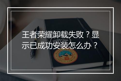 王者荣耀卸载失败？显示已成功安装怎么办？