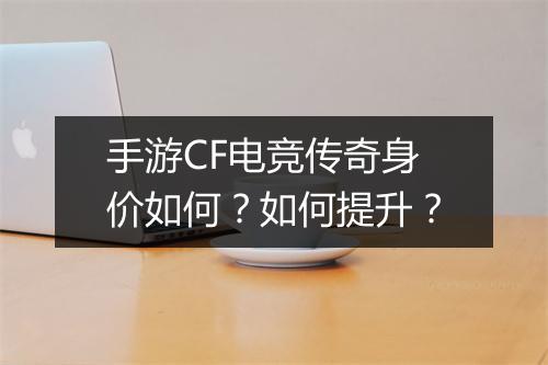 手游CF电竞传奇身价如何？如何提升？