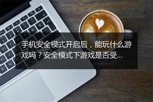 手机安全模式开启后，能玩什么游戏吗？安全模式下游戏是否受限？