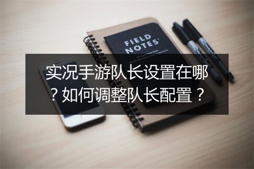 实况手游队长设置在哪？如何调整队长配置？