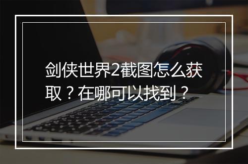 剑侠世界2截图怎么获取？在哪可以找到？