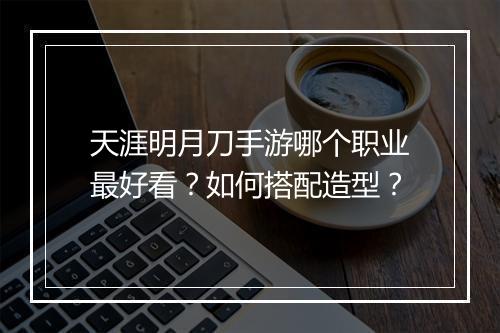 天涯明月刀手游哪个职业最好看？如何搭配造型？