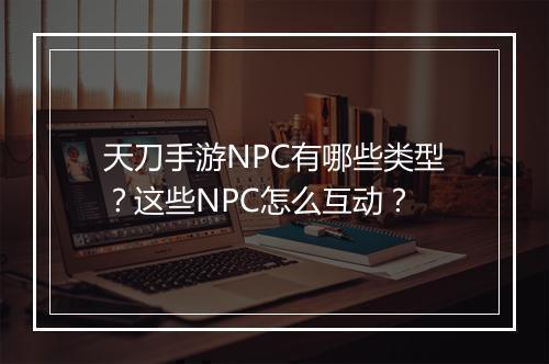 天刀手游NPC有哪些类型？这些NPC怎么互动？