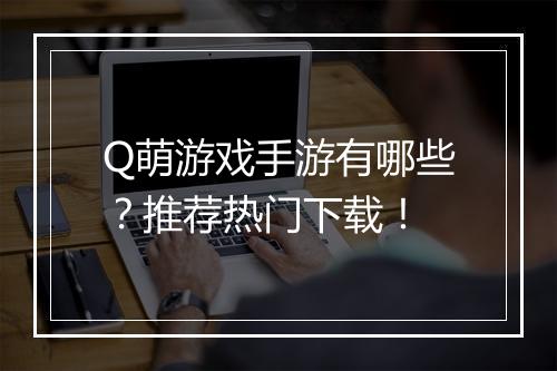 Q萌游戏手游有哪些？推荐热门下载！