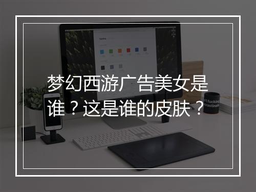 梦幻西游广告美女是谁？这是谁的皮肤？