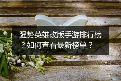 强势英雄改版手游排行榜？如何查看最新榜单？