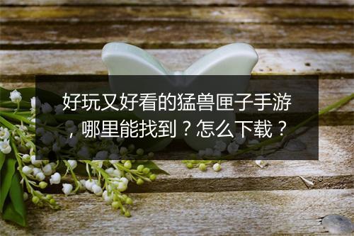好玩又好看的猛兽匣子手游，哪里能找到？怎么下载？