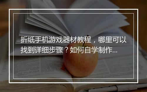 折纸手机游戏器材教程，哪里可以找到详细步骤？如何自学制作？