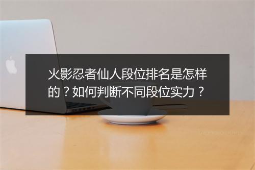 火影忍者仙人段位排名是怎样的？如何判断不同段位实力？