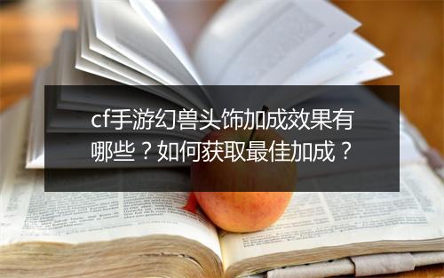 cf手游幻兽头饰加成效果有哪些？如何获取最佳加成？